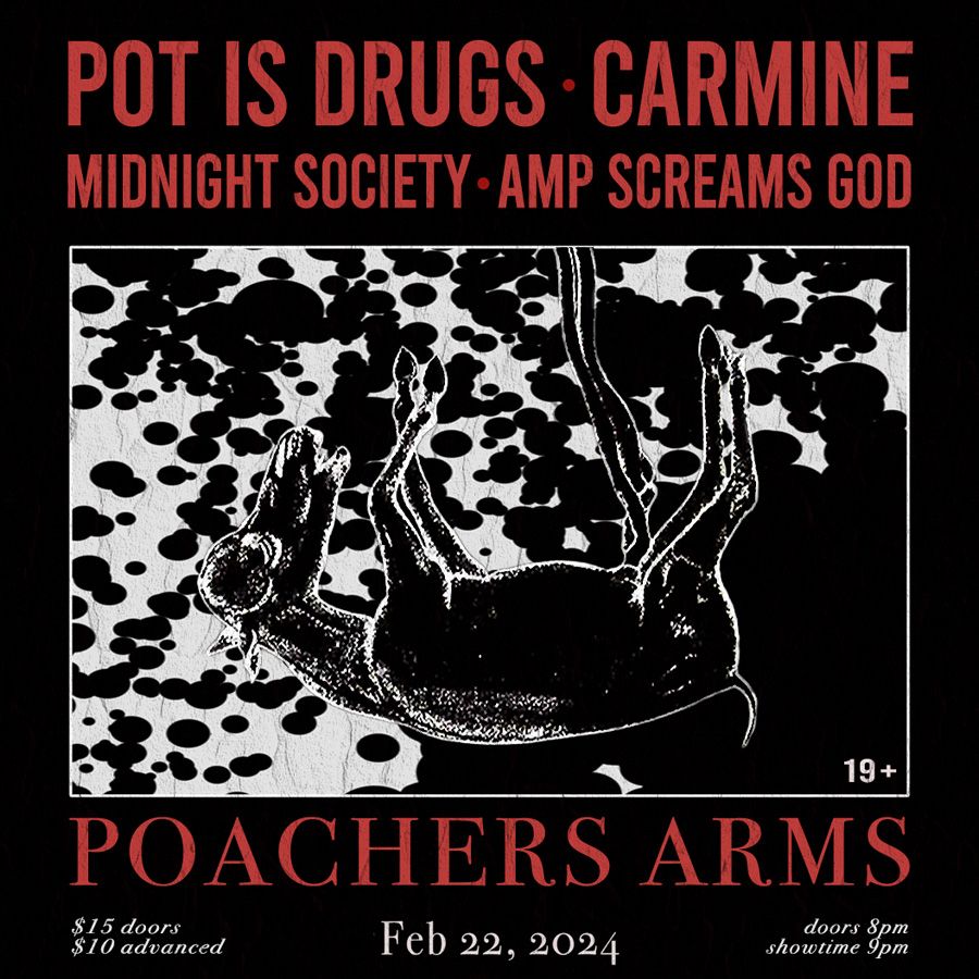 FEB 22 Poacher's Arms ft. Carmine, Pot is Drugs, Midnight Society, and Amp Screams God. Ages 19+